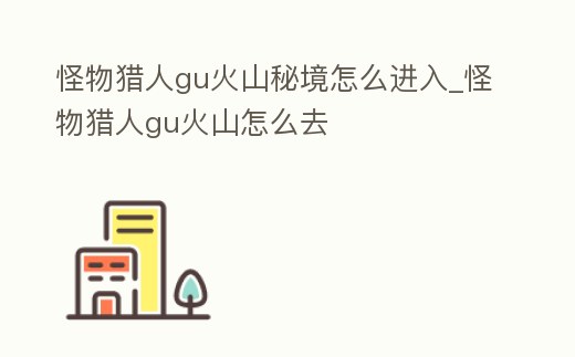 怪物獵人gu火山秘境怎么進入_怪物獵人gu火山怎么去