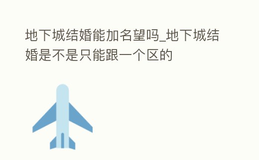地下城結婚能加名望嗎_地下城結婚是不是只能跟一個區的