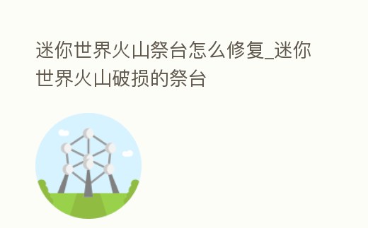 迷你世界火山祭臺怎么修復_迷你世界火山破損的祭臺