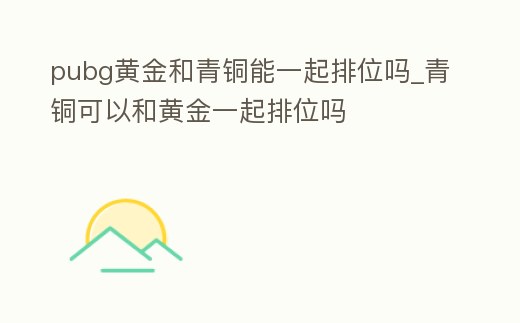 pubg黃金和青銅能一起排位嗎_青銅可以和黃金一起排位嗎