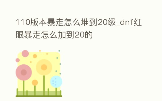 110版本暴走怎么堆到20級_dnf紅眼暴走怎么加到20的