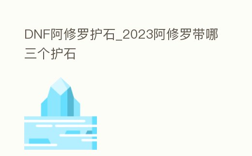DNF阿修羅護石_2023阿修羅帶哪三個護石