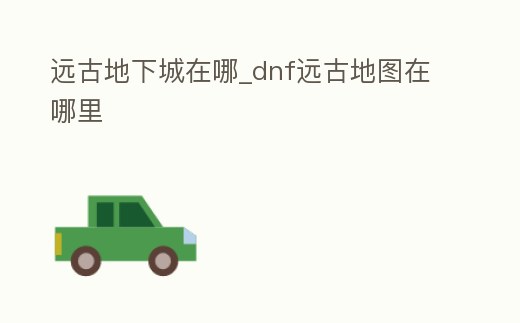 遠(yuǎn)古地下城在哪_dnf遠(yuǎn)古地圖在哪里