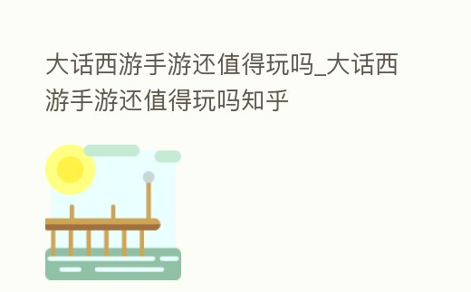 大話西游手游還值得玩嗎_大話西游手游還值得玩嗎知乎