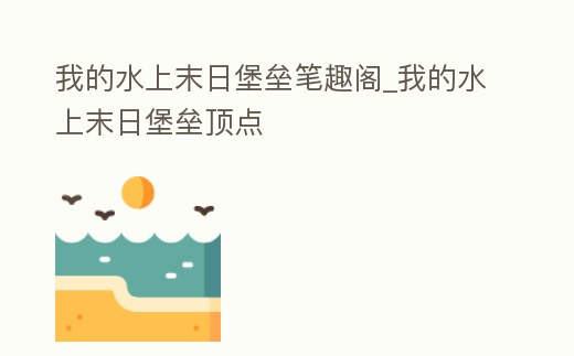 我的水上末日堡壘筆趣閣_我的水上末日堡壘頂點