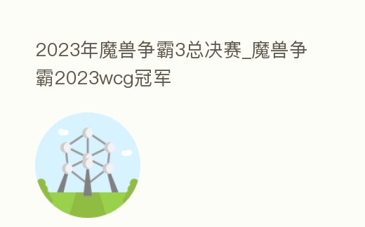 2023年魔獸爭霸3總決賽_魔獸爭霸2023wcg冠軍