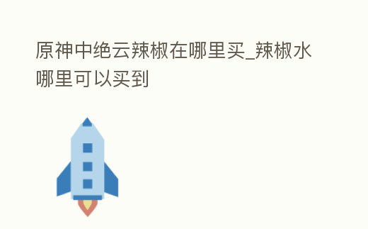 原神中絕云辣椒在哪里買_辣椒水哪里可以買到