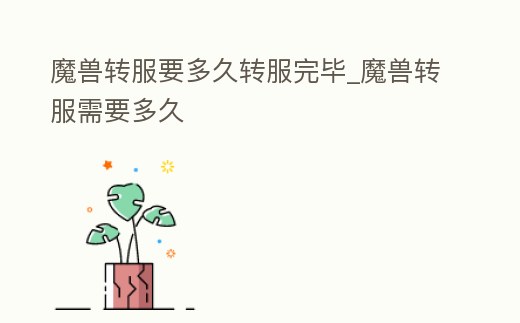魔獸轉(zhuǎn)服要多久轉(zhuǎn)服完畢_魔獸轉(zhuǎn)服需要多久