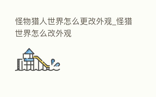 怪物獵人世界怎么更改外觀_怪獵世界怎么改外觀