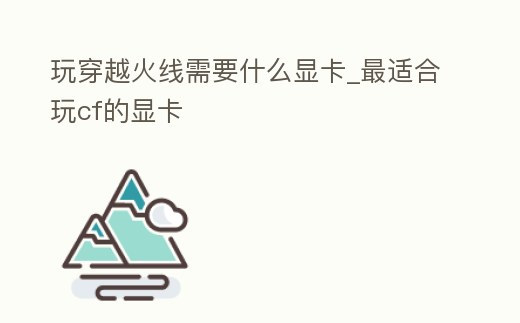 玩穿越火線需要什么顯卡_最適合玩cf的顯卡