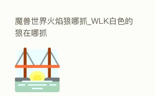 魔獸世界火焰狼哪抓_WLK白色的狼在哪抓