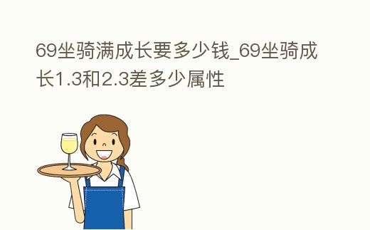 69坐騎滿成長要多少錢_69坐騎成長1.3和2.3差多少屬性