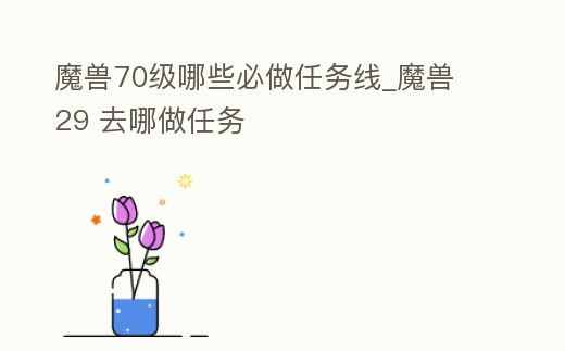 魔獸70級哪些必做任務(wù)線_魔獸 29 去哪做任務(wù)