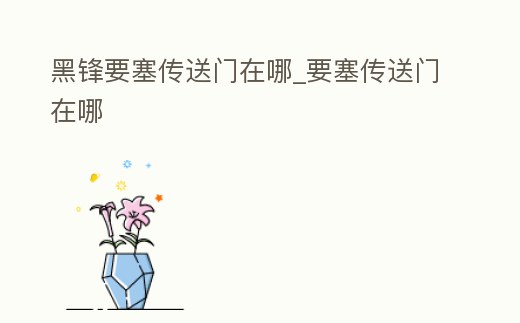 黑鋒要塞傳送門在哪_要塞傳送門在哪