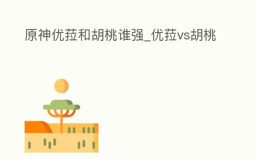 原神優菈和胡桃誰強_優菈vs胡桃