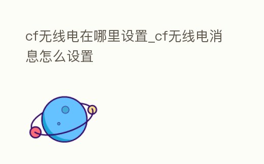 cf無線電在哪里設(shè)置_cf無線電消息怎么設(shè)置