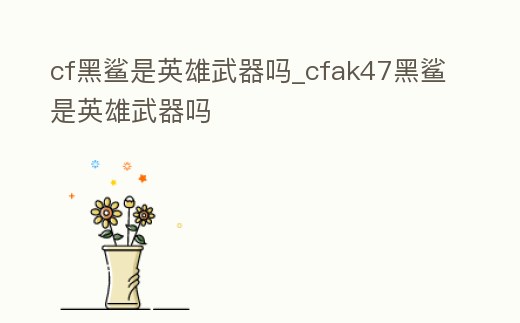 cf黑鯊是英雄武器嗎_cfak47黑鯊是英雄武器嗎