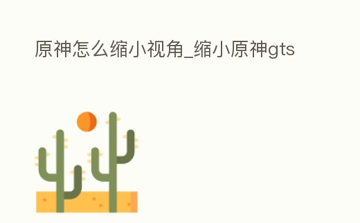 原神怎么縮小視角_縮小原神gts