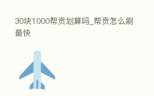 30塊1000幫貢劃算嗎_幫貢怎么刷最快