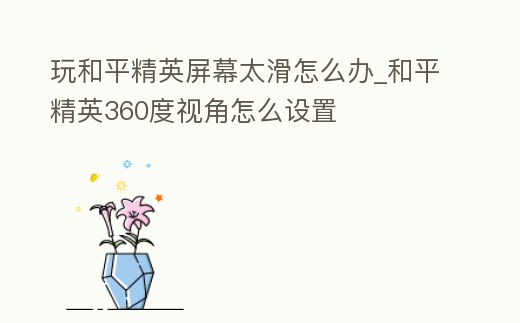 玩和平精英屏幕太滑怎么辦_和平精英360度視角怎么設置