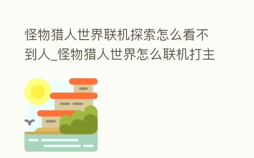 怪物獵人世界聯機探索怎么看不到人_怪物獵人世界怎么聯機打主線