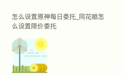 怎么設置原神每日委托_同花順怎么設置限價委托