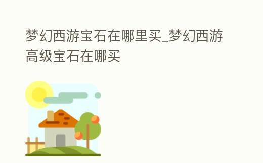 夢幻西游寶石在哪里買_夢幻西游高級寶石在哪買