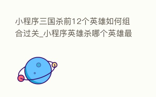 小程序三國殺前12個英雄如何組合過關_小程序英雄殺哪個英雄最厲害