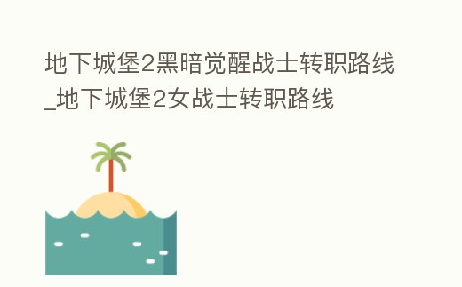 地下城堡2黑暗覺醒戰士轉職路線_地下城堡2女戰士轉職路線