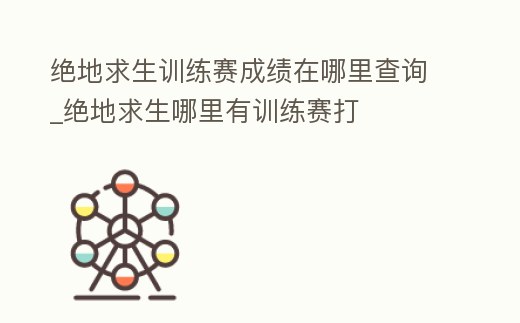 絕地求生訓(xùn)練賽成績在哪里查詢_絕地求生哪里有訓(xùn)練賽打