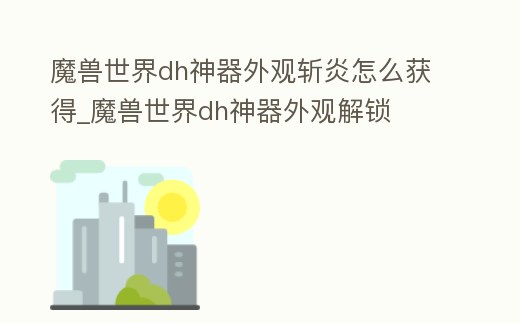 魔獸世界dh神器外觀斬炎怎么獲得_魔獸世界dh神器外觀解鎖