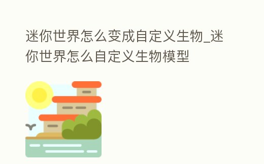 迷你世界怎么變成自定義生物_迷你世界怎么自定義生物模型