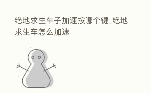 絕地求生車子加速按哪個鍵_絕地求生車怎么加速