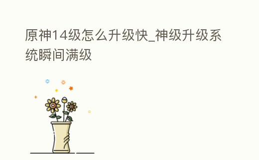 原神14級怎么升級快_神級升級系統(tǒng)瞬間滿級
