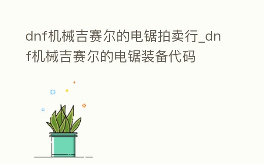 dnf機(jī)械吉賽爾的電鋸拍賣行_dnf機(jī)械吉賽爾的電鋸裝備代碼