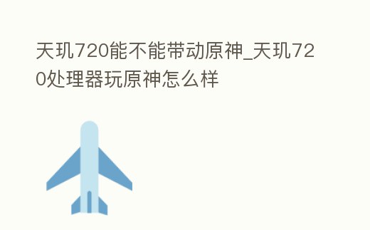 天璣720能不能帶動原神_天璣720處理器玩原神怎么樣