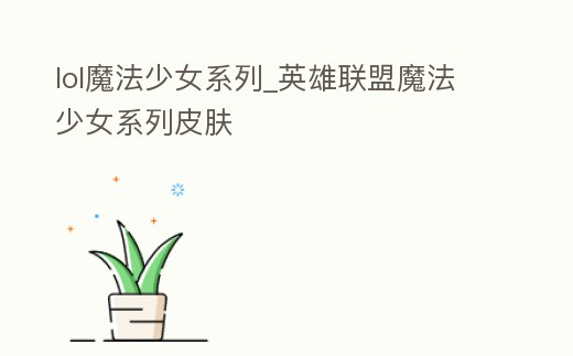 lol魔法少女系列_英雄聯(lián)盟魔法少女系列皮膚