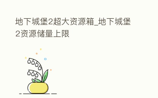 地下城堡2超大資源箱_地下城堡2資源儲量上限