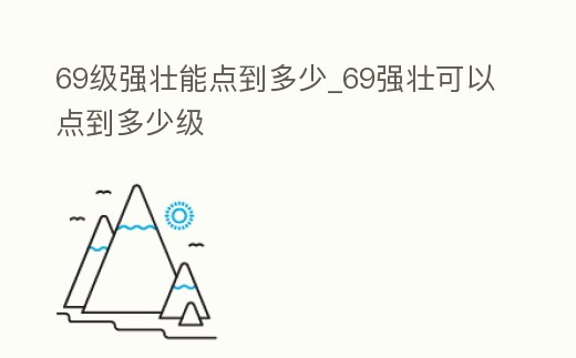 69級(jí)強(qiáng)壯能點(diǎn)到多少_69強(qiáng)壯可以點(diǎn)到多少級(jí)