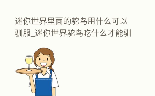 迷你世界里面的鴕鳥用什么可以馴服_迷你世界鴕鳥吃什么才能馴服