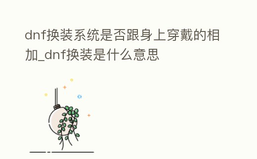 dnf換裝系統是否跟身上穿戴的相加_dnf換裝是什么意思