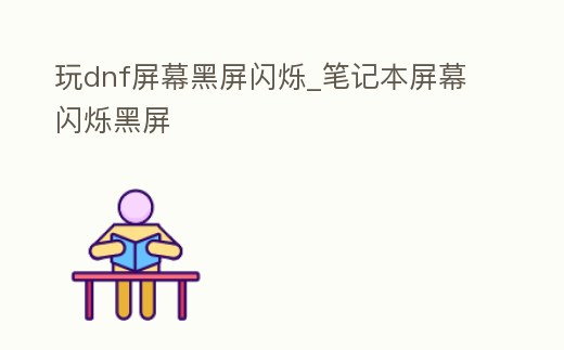 玩dnf屏幕黑屏閃爍_筆記本屏幕閃爍黑屏