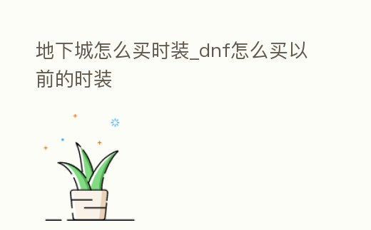 地下城怎么買時裝_dnf怎么買以前的時裝