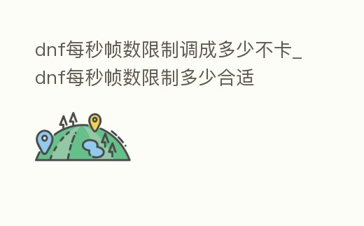 dnf每秒幀數限制調成多少不卡_dnf每秒幀數限制多少合適