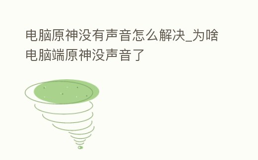 電腦原神沒(méi)有聲音怎么解決_為啥電腦端原神沒(méi)聲音了