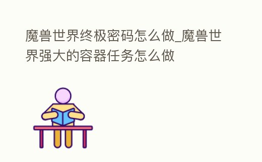 魔獸世界終極密碼怎么做_魔獸世界強大的容器任務怎么做