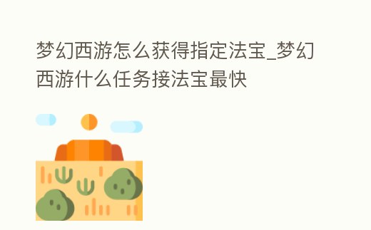 夢幻西游怎么獲得指定法寶_夢幻西游什么任務接法寶最快