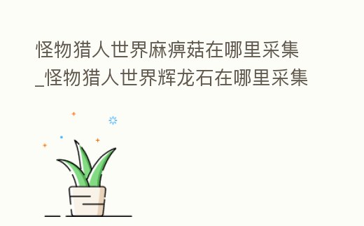 怪物獵人世界麻痹菇在哪里采集_怪物獵人世界輝龍石在哪里采集