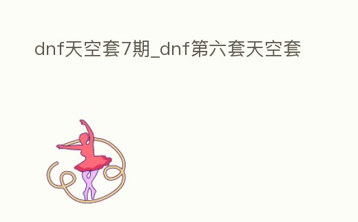 dnf天空套7期_dnf第六套天空套