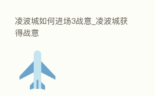 凌波城如何進(jìn)場(chǎng)3戰(zhàn)意_凌波城獲得戰(zhàn)意